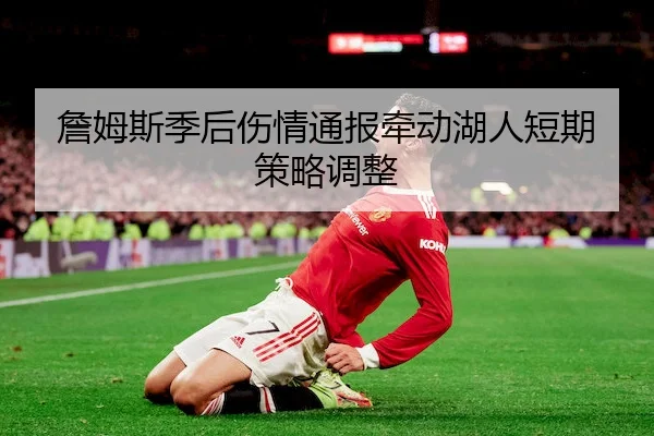 詹姆斯季后伤情通报牵动湖人短期策略调整